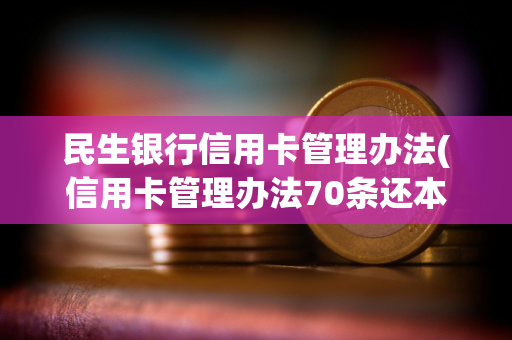 民生银行信用卡管理办法(信用卡管理办法70条还本金)