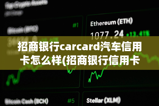 招商银行carcard汽车信用卡怎么样(招商银行信用卡的汽车分期怎么样)