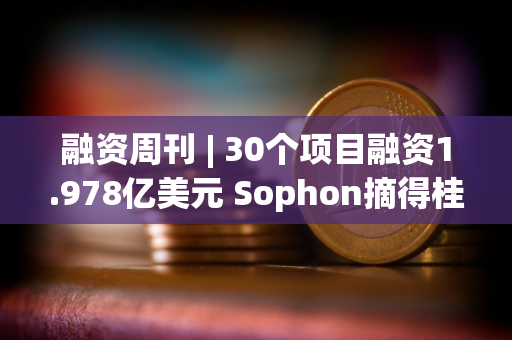 融资周刊 | 30个项目融资1.978亿美元 Sophon摘得桂冠