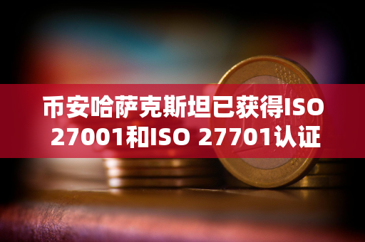 币安哈萨克斯坦已获得ISO 27001和ISO 27701认证