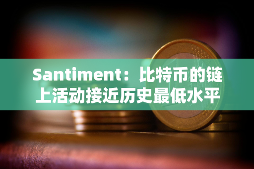 Santiment：比特币的链上活动接近历史最低水平