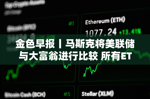 金色早报丨马斯克将美联储与大富翁进行比较 所有ETF和共同基金最终都会出现在区块链上