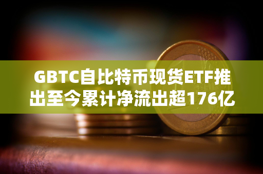 GBTC自比特币现货ETF推出至今累计净流出超176亿美元