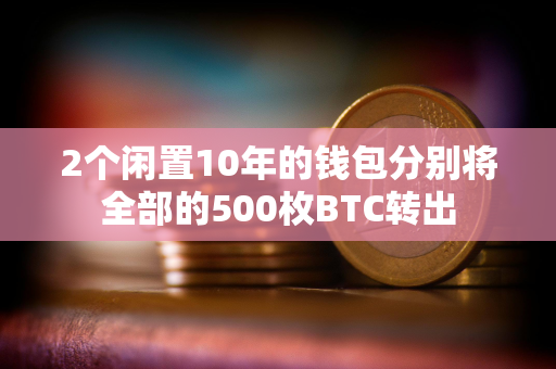 2个闲置10年的钱包分别将全部的500枚BTC转出