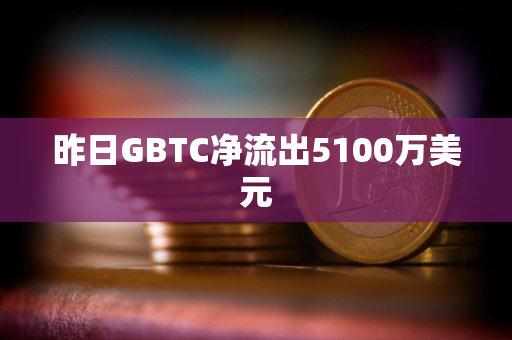 昨日GBTC净流出5100万美元