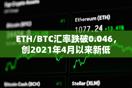 ETH/BTC汇率跌破0.046，创2021年4月以来新低