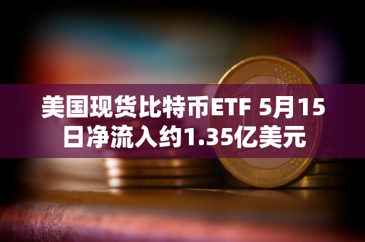 美国现货比特币ETF 5月15日净流入约1.35亿美元