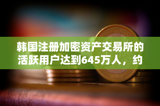 韩国注册加密资产交易所的活跃用户达到645万人，约占韩国总人口的10%。