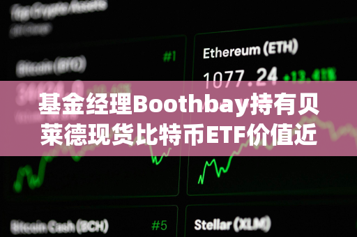 基金经理Boothbay持有贝莱德现货比特币ETF价值近1.5亿美元