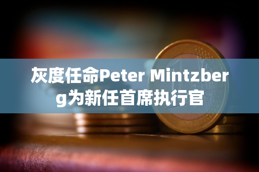 灰度任命Peter Mintzberg为新任首席执行官