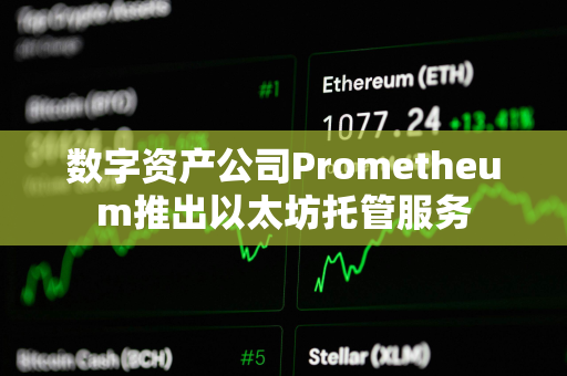 数字资产公司Prometheum推出以太坊托管服务