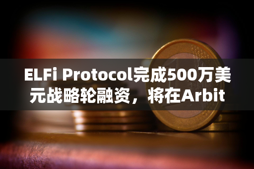 ELFi Protocol完成500万美元战略轮融资，将在Arbitrum上推出测试网