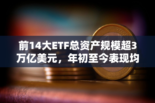 前14大ETF总资产规模超3万亿美元，年初至今表现均逊于现货比特币ETF