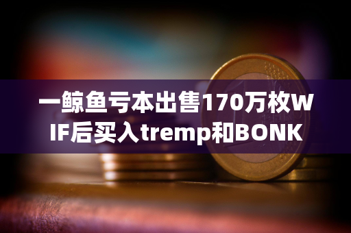 一鲸鱼亏本出售170万枚WIF后买入tremp和BONK