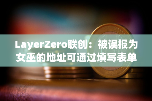 LayerZero联创：被误报为女巫的地址可通过填写表单进行申诉