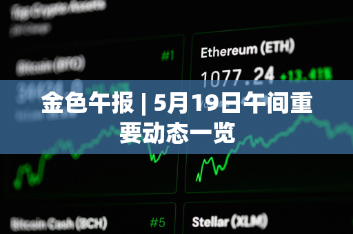 金色午报 | 5月19日午间重要动态一览