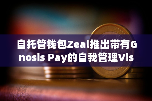 自托管钱包Zeal推出带有Gnosis Pay的自我管理Visa卡