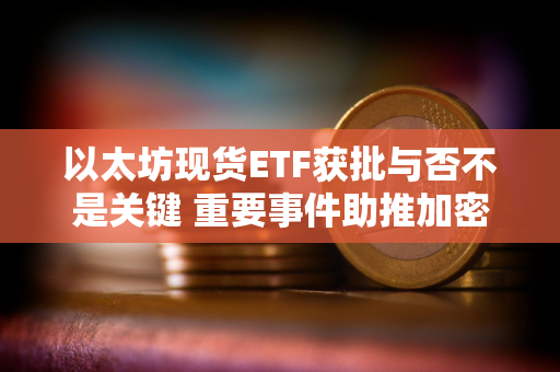 以太坊现货ETF获批与否不是关键 重要事件助推加密货币创历史新高