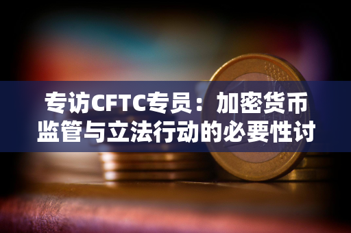 专访CFTC专员：加密货币监管与立法行动的必要性讨论