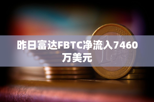 昨日富达FBTC净流入7460万美元