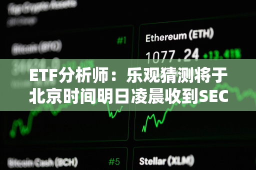 ETF分析师：乐观猜测将于北京时间明日凌晨收到SEC现货以太坊ETF的消息