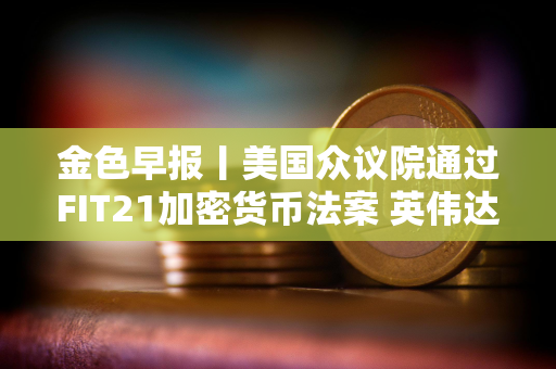 金色早报丨美国众议院通过FIT21加密货币法案 英伟达第二财季收入展望超过预期