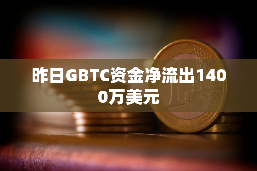 昨日GBTC资金净流出1400万美元