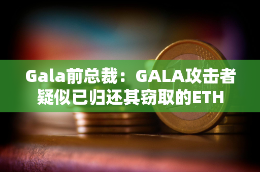 Gala前总裁：GALA攻击者疑似已归还其窃取的ETH