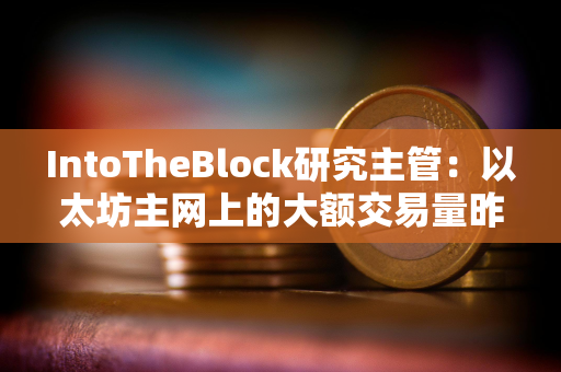 IntoTheBlock研究主管：以太坊主网上的大额交易量昨天创下88亿美元的月度新高