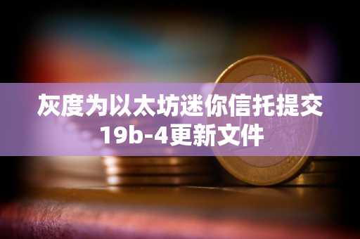 灰度为以太坊迷你信托提交19b-4更新文件