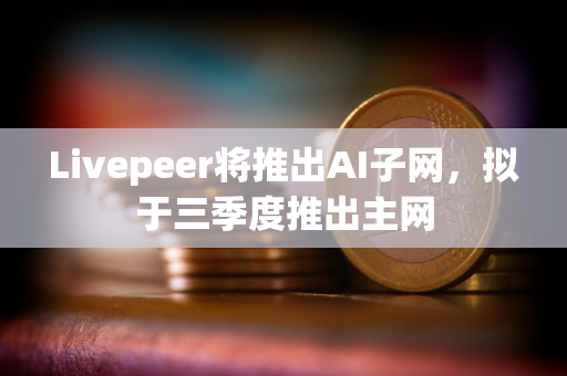 Livepeer将推出AI子网，拟于三季度推出主网