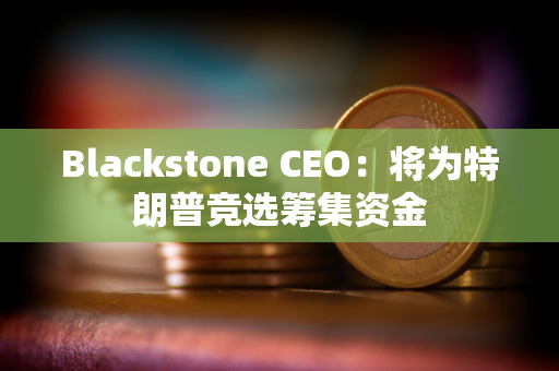 Blackstone CEO：将为特朗普竞选筹集资金