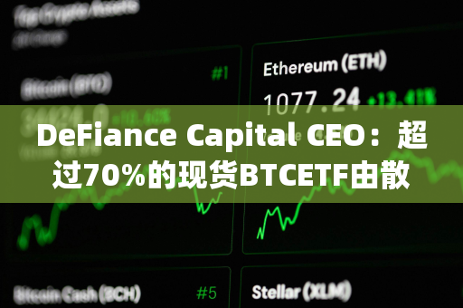 DeFiance Capital CEO：超过70%的现货BTCETF由散户持有