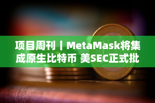 项目周刊丨MetaMask将集成原生比特币 美SEC正式批准所有现货以太坊ETF