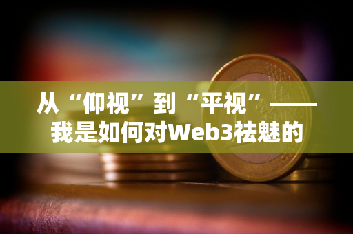 从“仰视”到“平视”——我是如何对Web3祛魅的