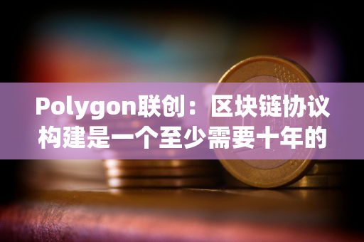 Polygon联创：区块链协议构建是一个至少需要十年的过程