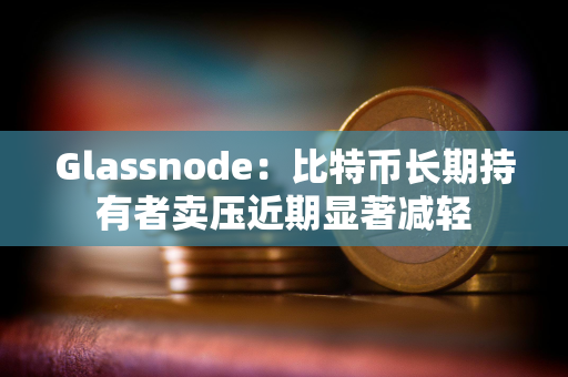 Glassnode：比特币长期持有者卖压近期显著减轻