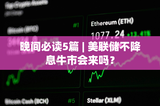 晚间必读5篇 | 美联储不降息牛市会来吗？