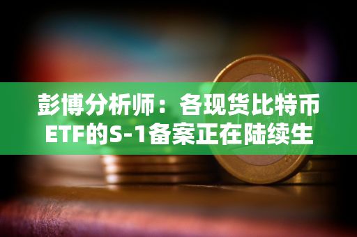 彭博分析师：各现货比特币ETF的S-1备案正在陆续生效