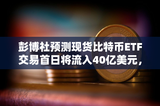 彭博社预测现货比特币ETF交易首日将流入40亿美元，20亿美元或来自贝莱德