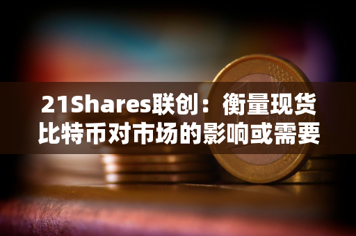 21Shares联创：衡量现货比特币对市场的影响或需要数月时间