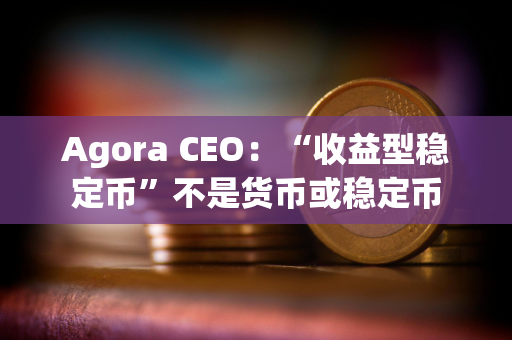 Agora CEO：“收益型稳定币”不是货币或稳定币