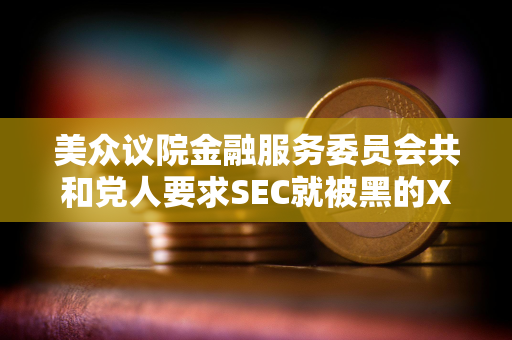 美众议院金融服务委员会共和党人要求SEC就被黑的X账户和未经授权的比特币ETF发布情况进行简报