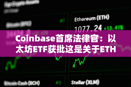 Coinbase首席法律官：以太坊ETF获批这是关于ETH地位的长期争论中的一个分水岭时刻