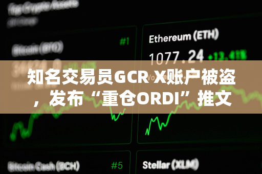 知名交易员GCR X账户被盗，发布“重仓ORDI”推文致ODRI短线拉升