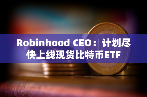 Robinhood CEO：计划尽快上线现货比特币ETF