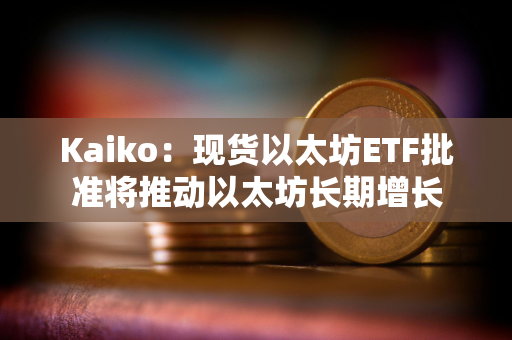 Kaiko：现货以太坊ETF批准将推动以太坊长期增长