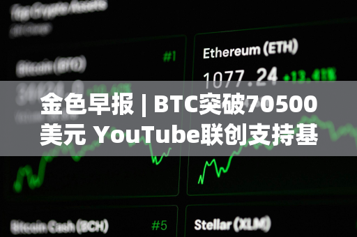 金色早报 | BTC突破70500美元 YouTube联创支持基于其平台“首只猫”的Memecoin