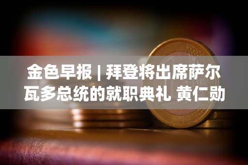 金色早报 | 拜登将出席萨尔瓦多总统的就职典礼 黄仁勋身家突破1000亿美元