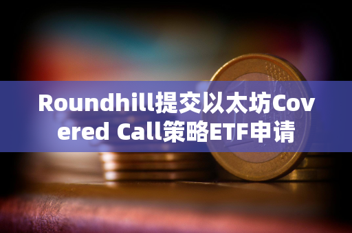 Roundhill提交以太坊Covered Call策略ETF申请